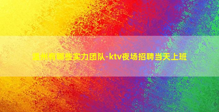 温州有哪些实力团队-ktv夜场招聘当天上班